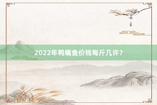 2022年鸭嘴鱼价钱每斤几许？