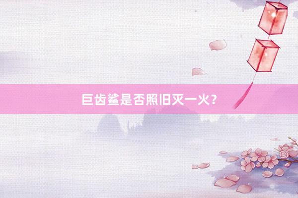 巨齿鲨是否照旧灭一火？