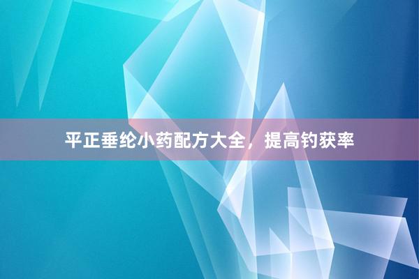 平正垂纶小药配方大全，提高钓获率