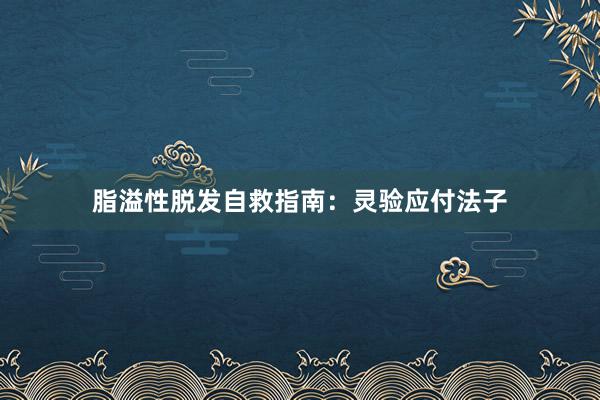 脂溢性脱发自救指南：灵验应付法子