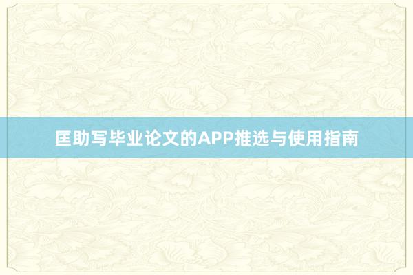 匡助写毕业论文的APP推选与使用指南