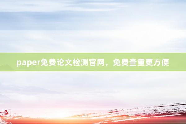 paper免费论文检测官网，免费查重更方便