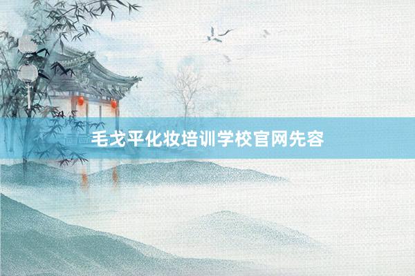 毛戈平化妆培训学校官网先容