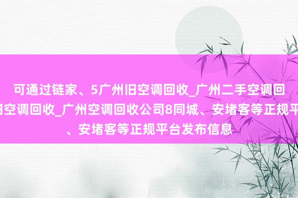 可通过链家、5广州旧空调回收_广州二手空调回收_广州废旧空调回收_广州空调回收公司8同城、安堵客等正规平台发布信息