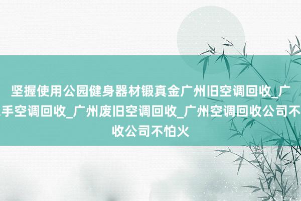 坚握使用公园健身器材锻真金广州旧空调回收_广州二手空调回收_广州废旧空调回收_广州空调回收公司不怕火